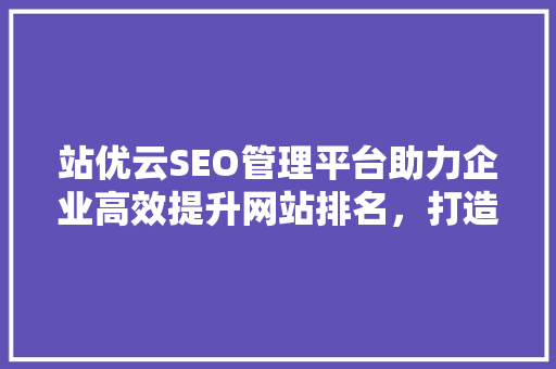 站优云SEO管理平台助力企业高效提升网站排名，打造品牌影响力