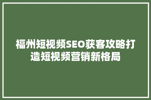 福州短视频SEO获客攻略打造短视频营销新格局