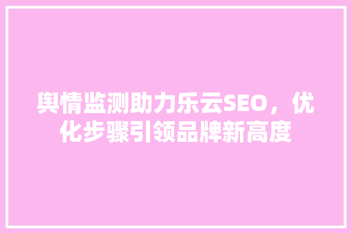 舆情监测助力乐云SEO，优化步骤引领品牌新高度