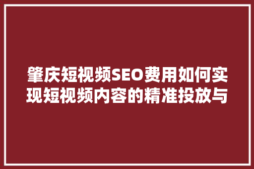 肇庆短视频SEO费用如何实现短视频内容的精准投放与高效转化