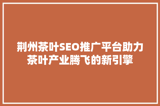 荆州茶叶SEO推广平台助力茶叶产业腾飞的新引擎