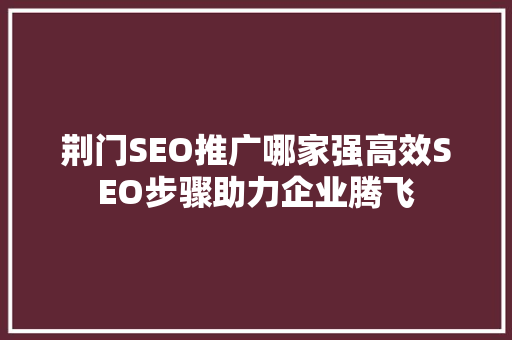 荆门SEO推广哪家强高效SEO步骤助力企业腾飞