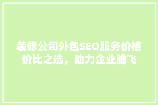 装修公司外包SEO服务价格价比之选，助力企业腾飞