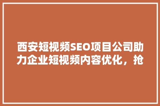 西安短视频SEO项目公司助力企业短视频内容优化，抢占流量高地