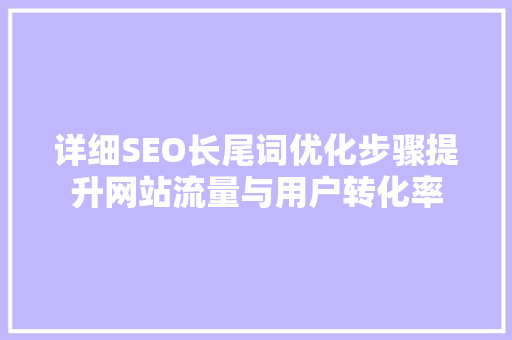 详细SEO长尾词优化步骤提升网站流量与用户转化率