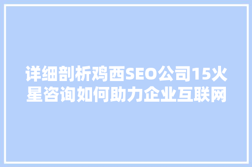 详细剖析鸡西SEO公司15火星咨询如何助力企业互联网营销