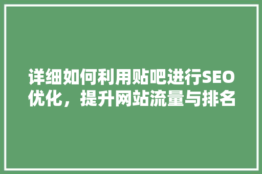 详细如何利用贴吧进行SEO优化，提升网站流量与排名