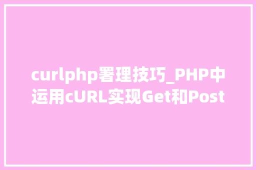 curlphp署理技巧_PHP中运用cURL实现Get和Post请求的方法最全