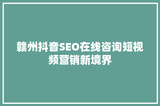 赣州抖音SEO在线咨询短视频营销新境界