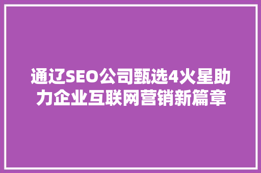 通辽SEO公司甄选4火星助力企业互联网营销新篇章