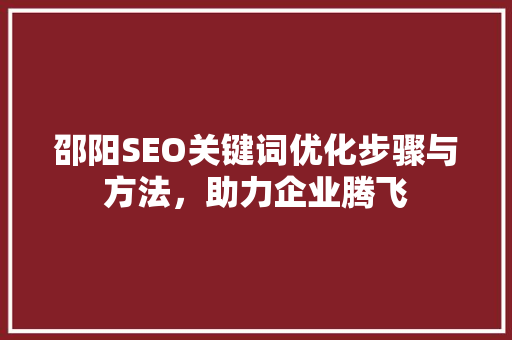 邵阳SEO关键词优化步骤与方法，助力企业腾飞