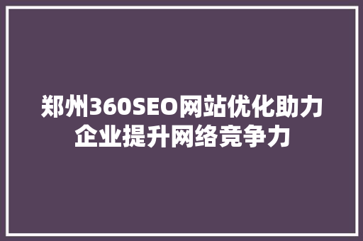郑州360SEO网站优化助力企业提升网络竞争力