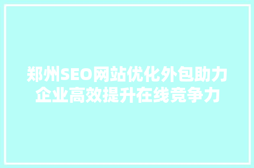 郑州SEO网站优化外包助力企业高效提升在线竞争力
