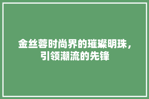金丝蓉时尚界的璀璨明珠，引领潮流的先锋