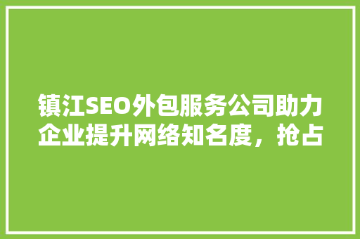 镇江SEO外包服务公司助力企业提升网络知名度，抢占市场先机