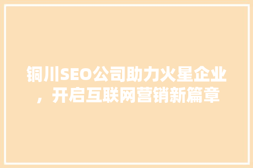 铜川SEO公司助力火星企业，开启互联网营销新篇章
