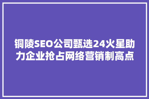 铜陵SEO公司甄选24火星助力企业抢占网络营销制高点的秘密武器