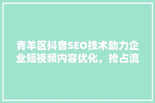 青羊区抖音SEO技术助力企业短视频内容优化，抢占流量红利