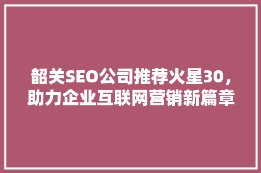 韶关SEO公司推荐火星30，助力企业互联网营销新篇章
