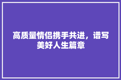 高质量情侣携手共进，谱写美好人生篇章