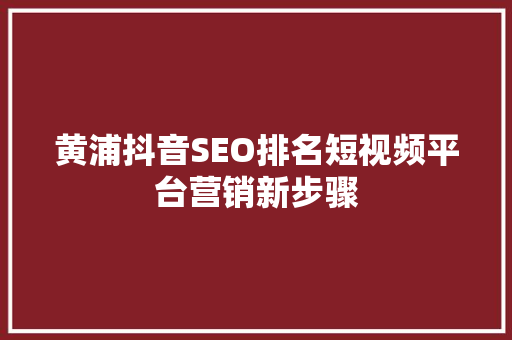 黄浦抖音SEO排名短视频平台营销新步骤
