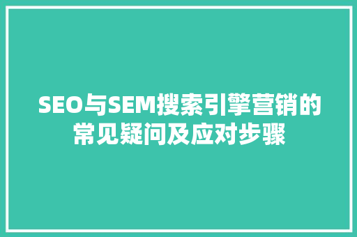SEO与SEM搜索引擎营销的常见疑问及应对步骤