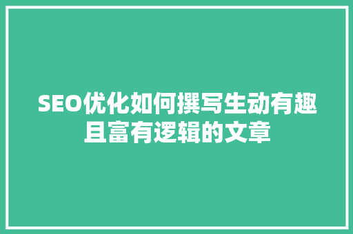 SEO优化如何撰写生动有趣且富有逻辑的文章