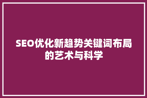 SEO优化新趋势关键词布局的艺术与科学