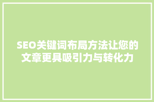 SEO关键词布局方法让您的文章更具吸引力与转化力