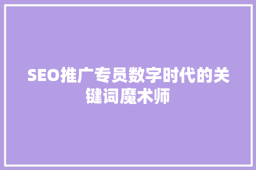 SEO推广专员数字时代的关键词魔术师