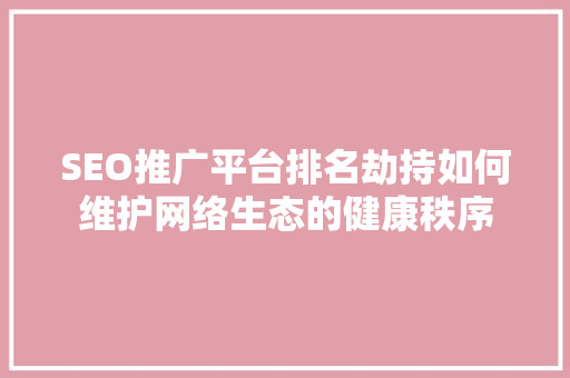 SEO推广平台排名劫持如何维护网络生态的健康秩序