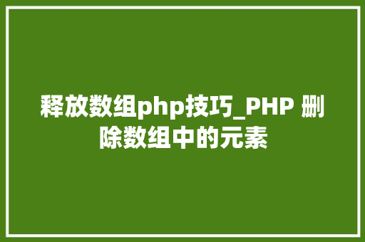释放数组php技巧_PHP 删除数组中的元素
