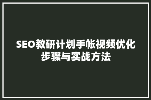 SEO教研计划手帐视频优化步骤与实战方法