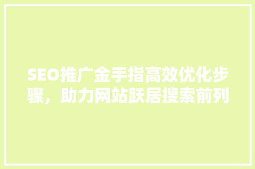 SEO推广金手指高效优化步骤，助力网站跃居搜索前列