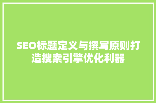 SEO标题定义与撰写原则打造搜索引擎优化利器