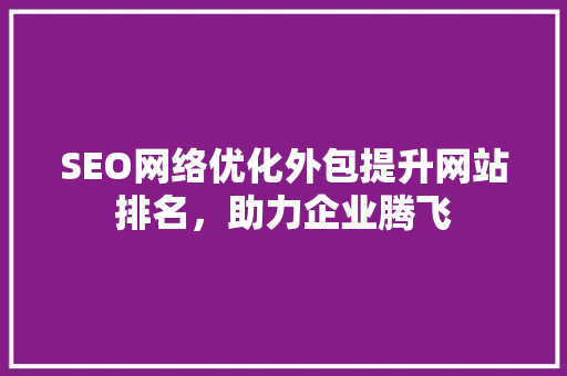 SEO网络优化外包提升网站排名，助力企业腾飞
