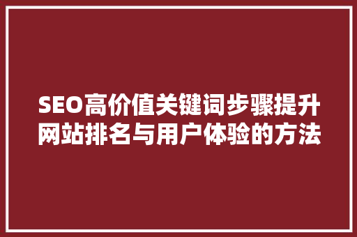 SEO高价值关键词步骤提升网站排名与用户体验的方法