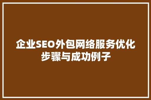 企业SEO外包网络服务优化步骤与成功例子
