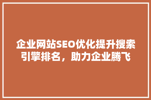 企业网站SEO优化提升搜索引擎排名，助力企业腾飞