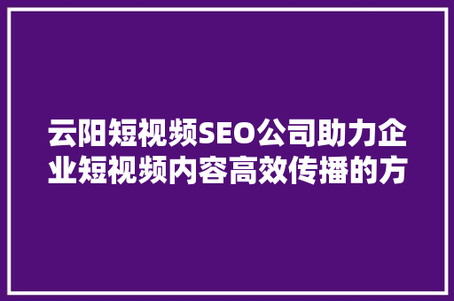 云阳短视频SEO公司助力企业短视频内容高效传播的方法