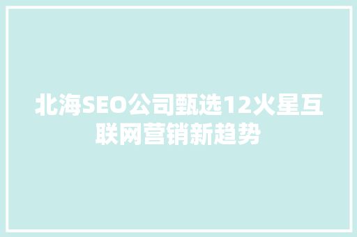 北海SEO公司甄选12火星互联网营销新趋势