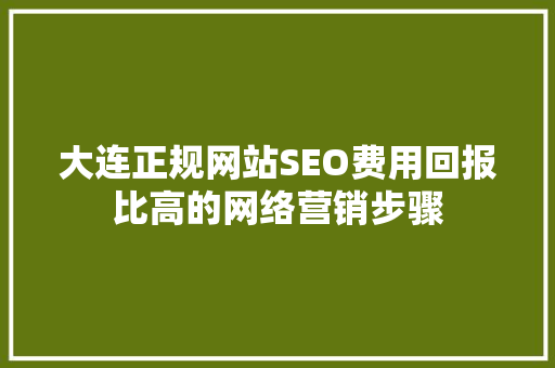 大连正规网站SEO费用回报比高的网络营销步骤