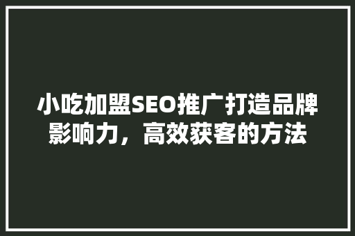 小吃加盟SEO推广打造品牌影响力，高效获客的方法