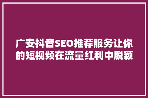 广安抖音SEO推荐服务让你的短视频在流量红利中脱颖而出