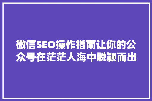 微信SEO操作指南让你的公众号在茫茫人海中脱颖而出