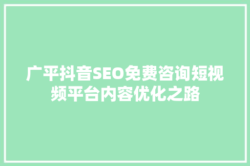广平抖音SEO免费咨询短视频平台内容优化之路