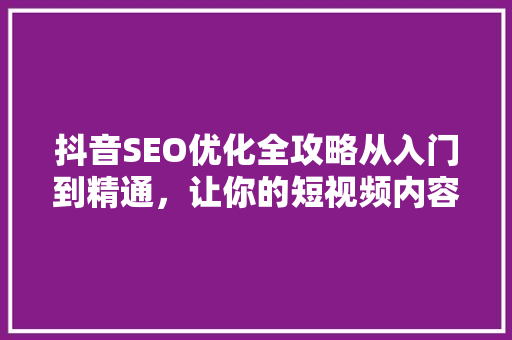 抖音SEO优化全攻略从入门到精通，让你的短视频内容脱颖而出