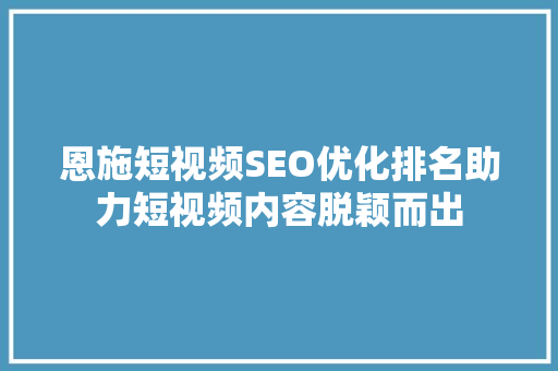恩施短视频SEO优化排名助力短视频内容脱颖而出