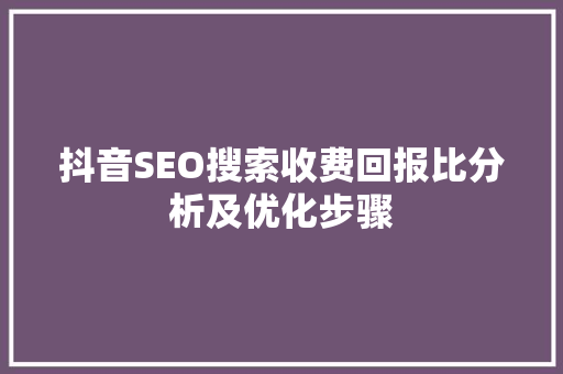 抖音SEO搜索收费回报比分析及优化步骤