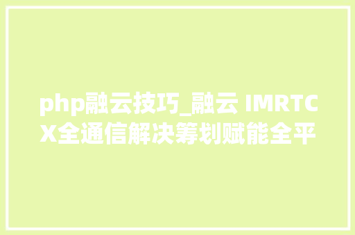 php融云技巧_融云 IMRTCX全通信解决筹划赋能全平台多措辞开拓者